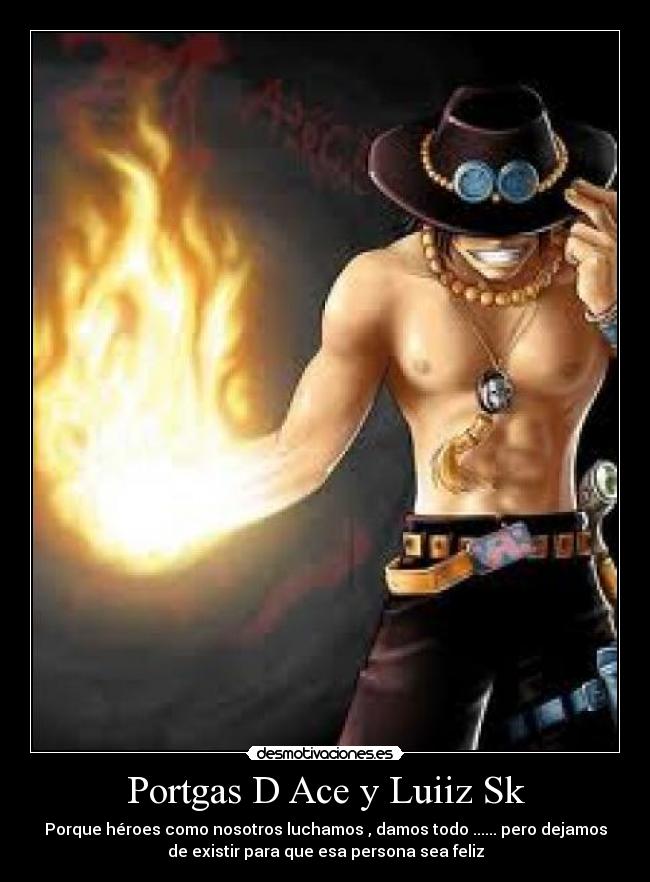 Portgas D Ace y Luiiz Sk - Porque héroes como nosotros luchamos , damos todo ...... pero dejamos
de existir para que esa persona sea feliz