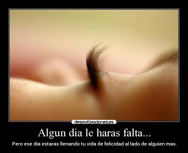 Algun dia le haras falta... - Pero ese dia estaras llenando tu vida de felicidad al lado de alguien mas.
