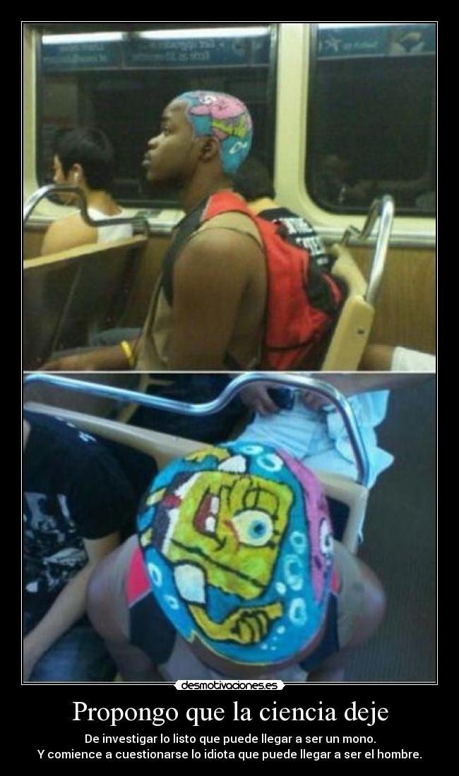 Propongo que la ciencia deje - De investigar lo listo que puede llegar a ser un mono.
Y comience a cuestionarse lo idiota que puede llegar a ser el hombre.