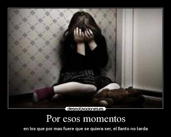Por esos momentos - en los que por mas fuere que se quiera ser, el llanto no tarda