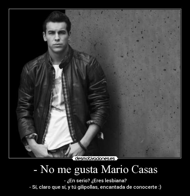 - No me gusta Mario Casas - - ¿En serio? ¿Eres lesbiana?
- Sí, claro que sí, y tú gilipollas, encantada de conocerte :)