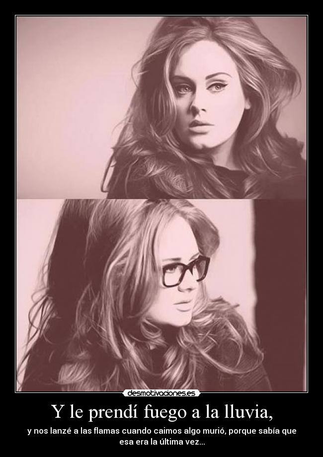 Y le prendí fuego a la lluvia, - y nos lanzé a las flamas cuando caimos algo murió, porque sabía que
esa era la última vez...