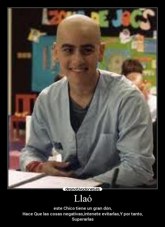 Llaó - este Chico tiene un gran dón,
Hace Que las cosas negativas,intenete evitarlas,Y por tanto,
Superarlas