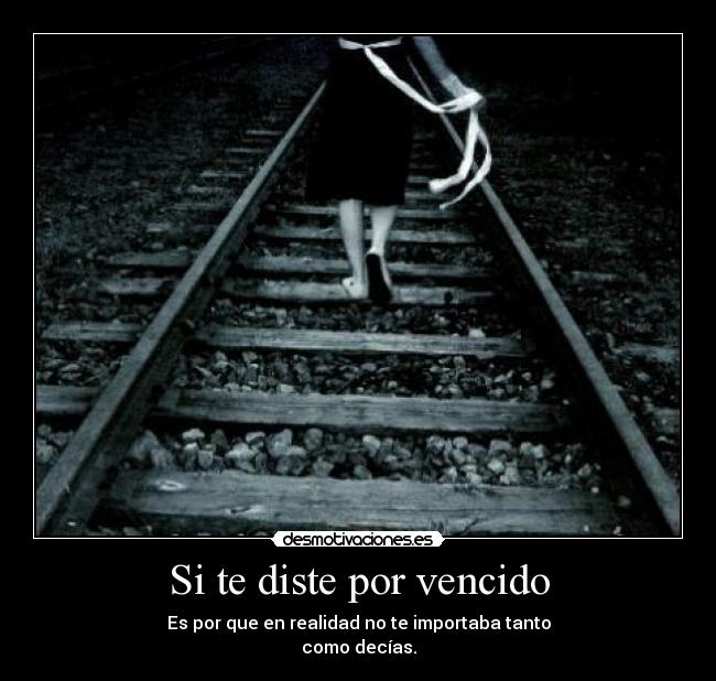 Si te diste por vencido - Es por que en realidad no te importaba tanto
como decías.