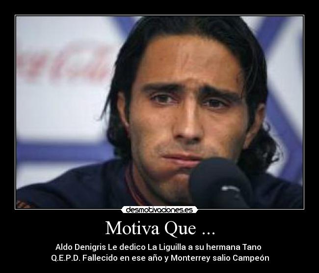 Motiva Que ... - Aldo Denigris Le dedico La Liguilla a su hermana Tano 
Q.E.P.D. Fallecido en ese año y Monterrey salio Campeón