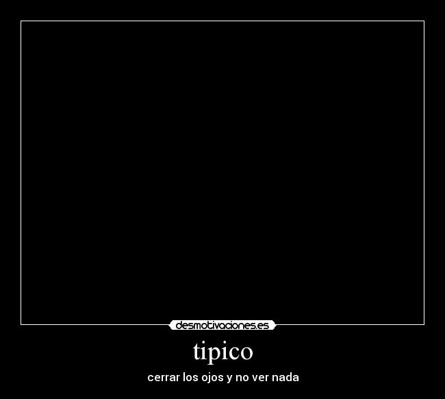 tipico - cerrar los ojos y no ver nada