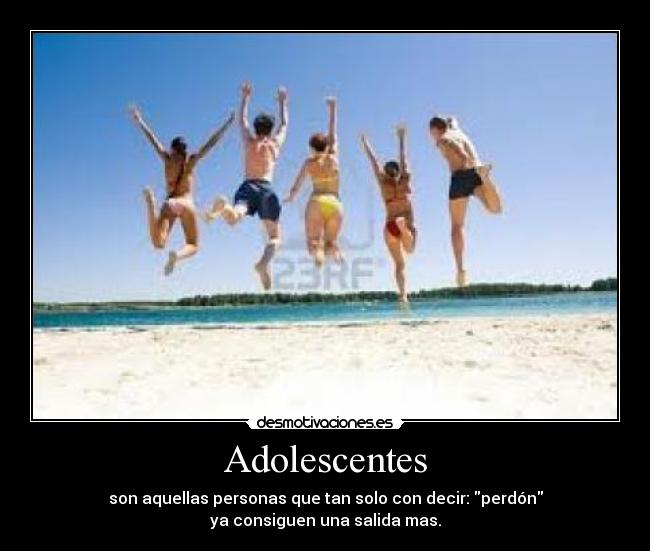 Adolescentes - son aquellas personas que tan solo con decir: perdón
ya consiguen una salida mas.