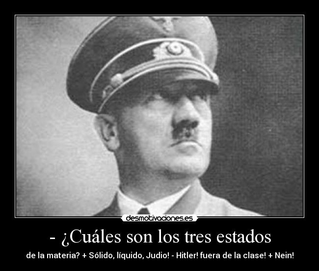 - ¿Cuáles son los tres estados - de la materia? + Sólido, líquido, Judio! - Hitler! fuera de la clase! + Nein!