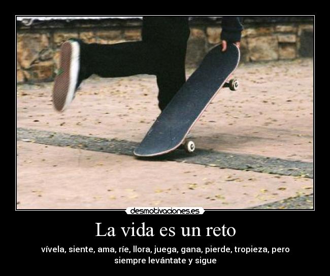 La vida es un reto - vívela, siente, ama, ríe, llora, juega, gana, pierde, tropieza, pero
siempre levántate y sigue