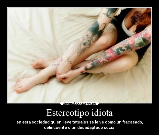 Estereotipo idiota - en esta sociedad quien lleve tatuajes se le ve como un fracasado,
delincuente o un desadaptado social