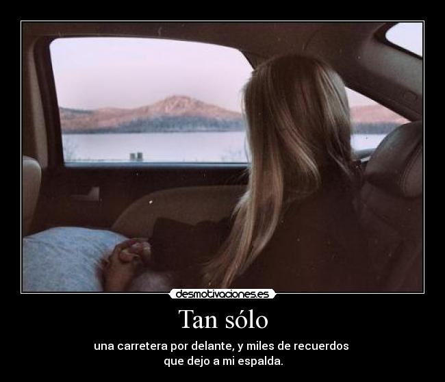 Tan sólo - una carretera por delante, y miles de recuerdos
que dejo a mi espalda.