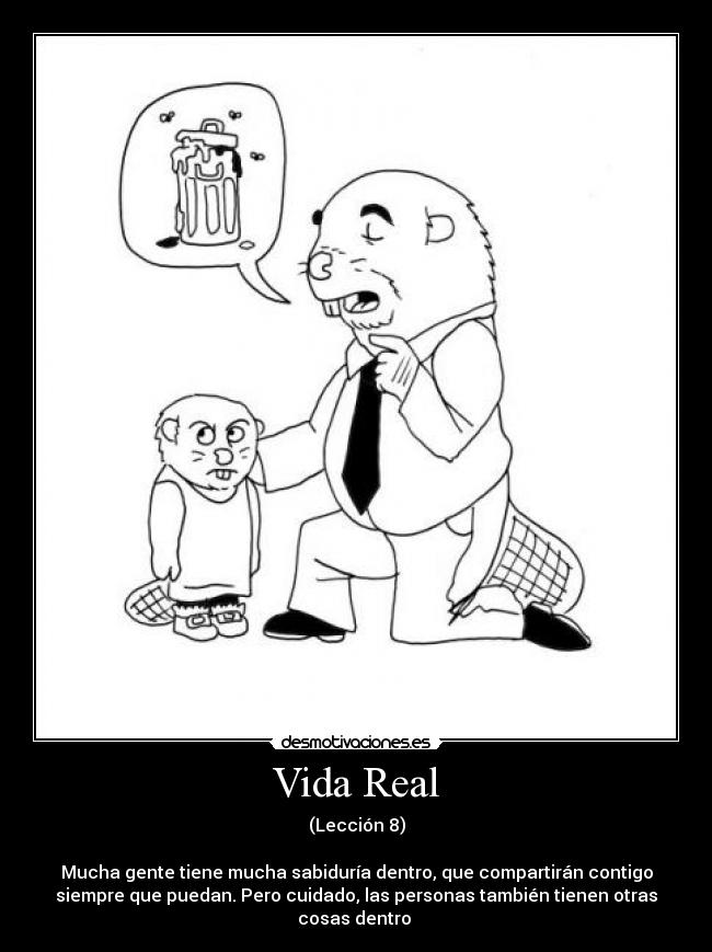 Vida Real - (Lección 8)
Mucha gente tiene mucha sabiduría dentro, que compartirán contigo
siempre que puedan. Pero cuidado, las personas también tienen otras
cosas dentro