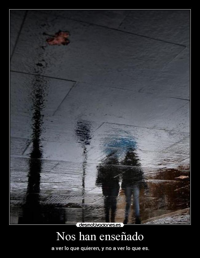 Nos han enseñado - a ver lo que quieren, y no a ver lo que es.