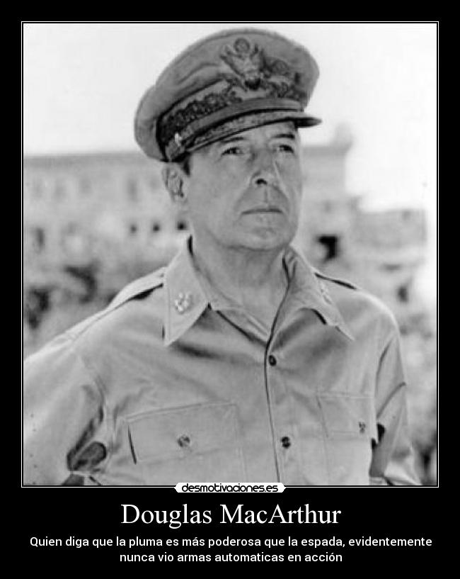 Douglas MacArthur - Quien diga que la pluma es más poderosa que la espada, evidentemente
nunca vio armas automaticas en acción