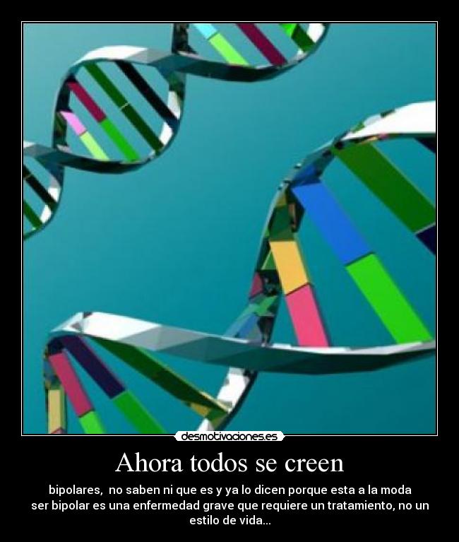Ahora todos se creen - bipolares,  no saben ni que es y ya lo dicen porque esta a la moda
ser bipolar es una enfermedad grave que requiere un tratamiento, no un
estilo de vida...