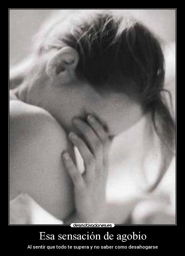 Esa sensación de agobio - Al sentir que todo te supera y no saber como desahogarse