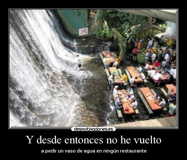Y desde entonces no he vuelto - a pedir un vaso de agua en ningún restaurante