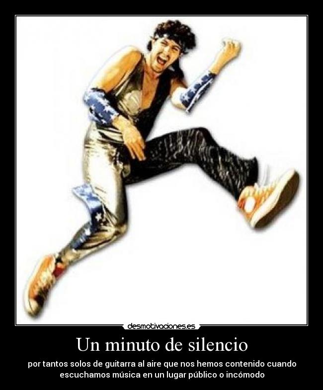 Un minuto de silencio - por tantos solos de guitarra al aire que nos hemos contenido cuando
escuchamos música en un lugar público o incómodo
