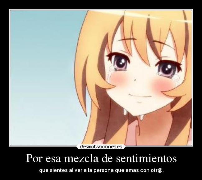 Por esa mezcla de sentimientos - que sientes al ver a la persona que amas con otr@.