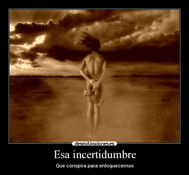 Esa incertidumbre - Que conspira para enloquecernos