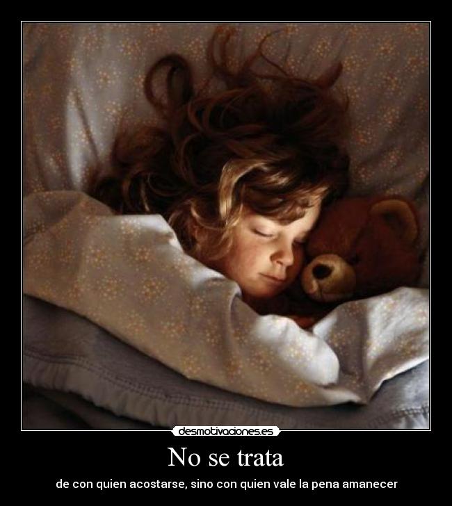 No se trata - de con quien acostarse, sino con quien vale la pena amanecer