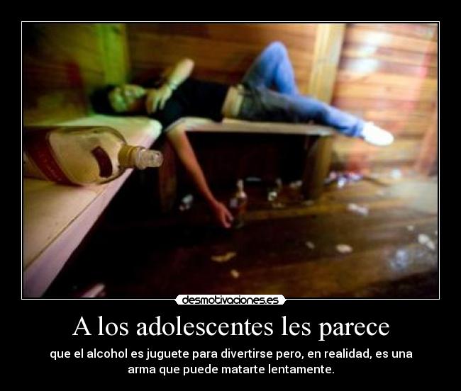 A los adolescentes les parece - que el alcohol es juguete para divertirse pero, en realidad, es una
arma que puede matarte lentamente.