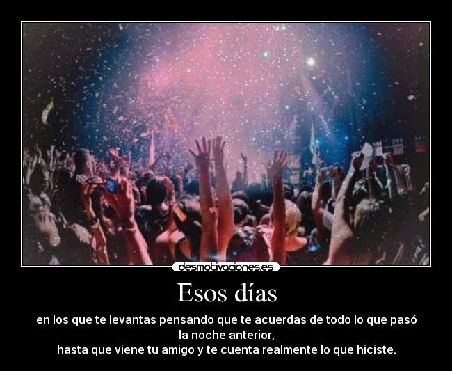 Esos días - en los que te levantas pensando que te acuerdas de todo lo que pasó la noche anterior,
hasta que viene tu amigo y te cuenta realmente lo que hiciste.