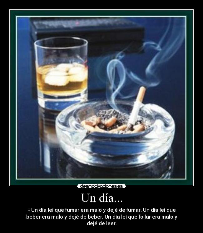 Un día... - - Un día leí que fumar era malo y dejé de fumar. Un día leí que
beber era malo y dejé de beber. Un día leí que follar era malo y
dejé de leer.