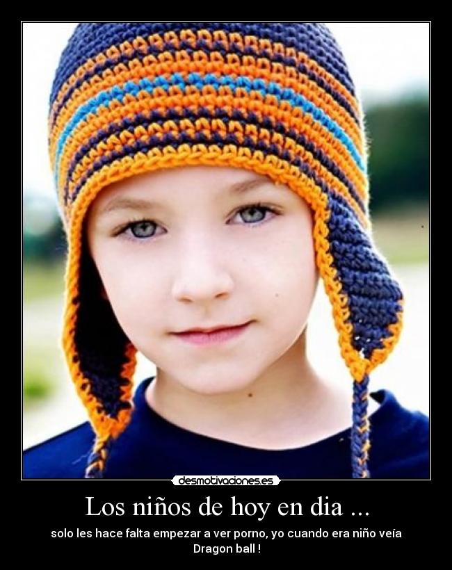 Los niños de hoy en dia ... - solo les hace falta empezar a ver porno, yo cuando era niño veía Dragon ball !