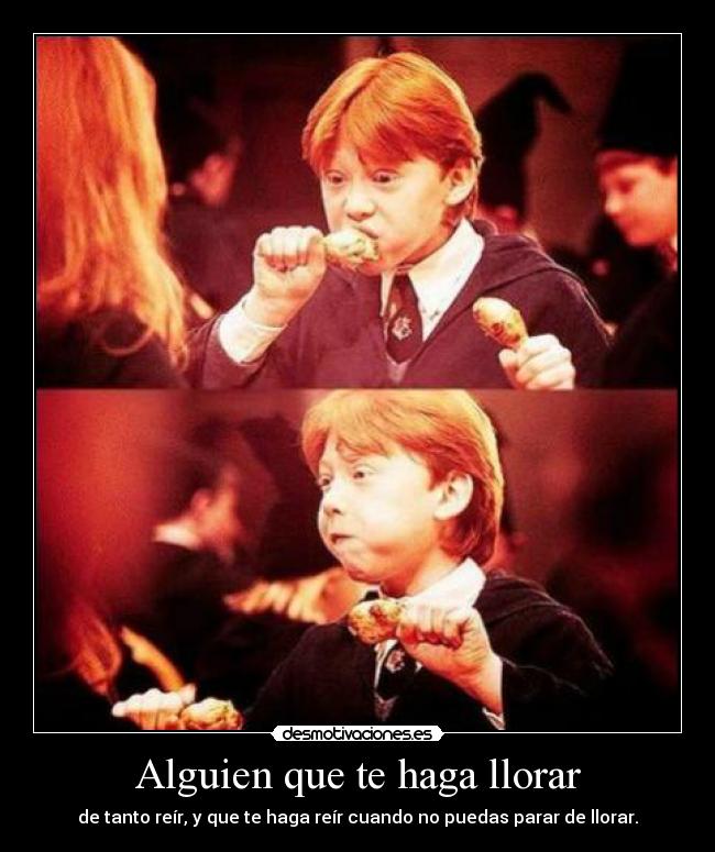 Alguien que te haga llorar - de tanto reír, y que te haga reír cuando no puedas parar de llorar.