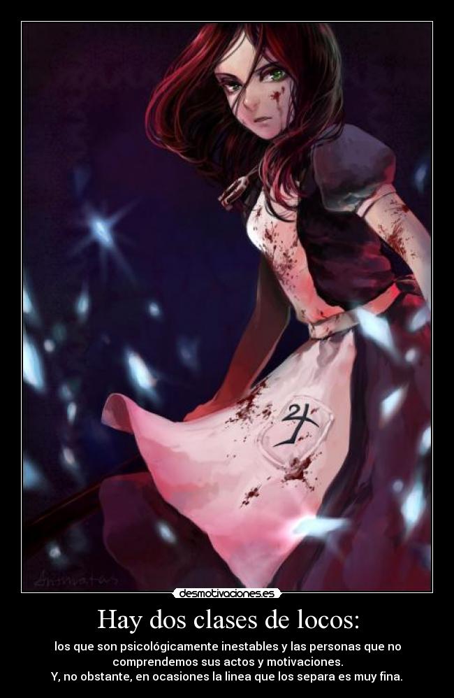 Hay dos clases de locos: - los que son psicológicamente inestables y las personas que no
comprendemos sus actos y motivaciones.
Y, no obstante, en ocasiones la linea que los separa es muy fina.