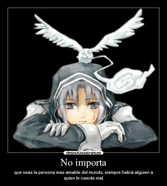 No importa - que seas la persona mas amable del mundo, siempre habrá alguien a
quien le caerás mal.