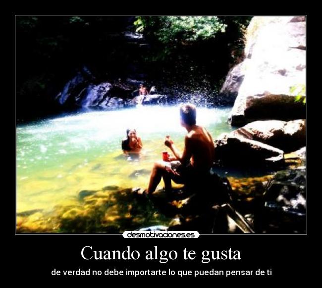 Cuando algo te gusta - de verdad no debe importarte lo que puedan pensar de ti