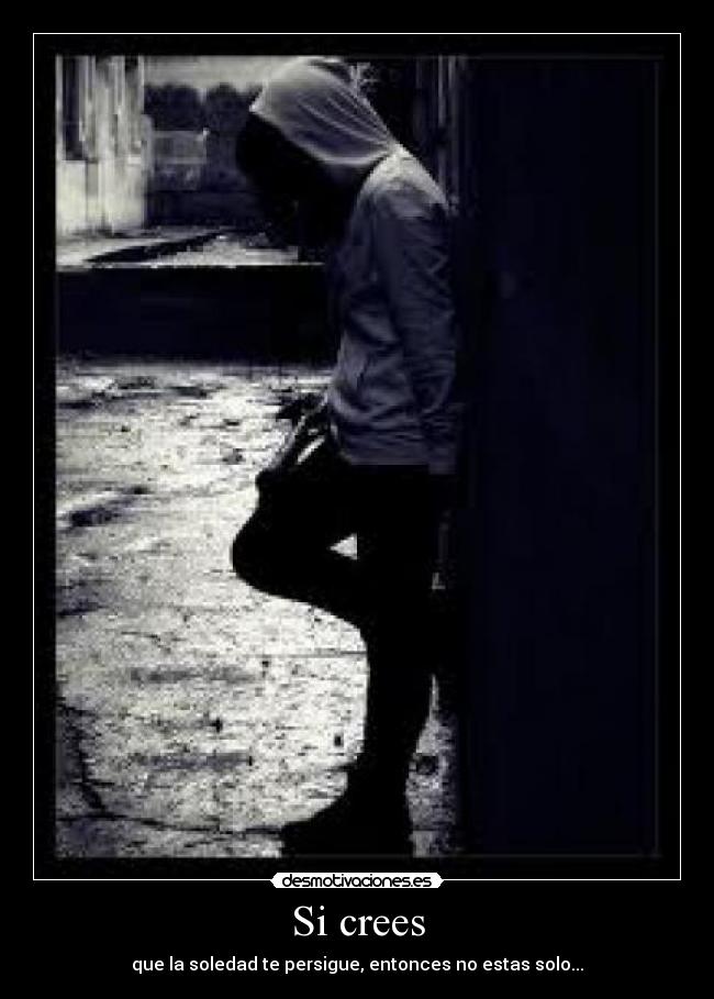 Si crees - que la soledad te persigue, entonces no estas solo...