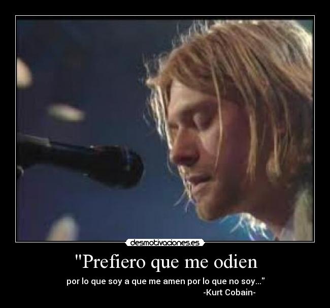 Prefiero que me odien - por lo que soy a que me amen por lo que no soy...
-Kurt Cobain-