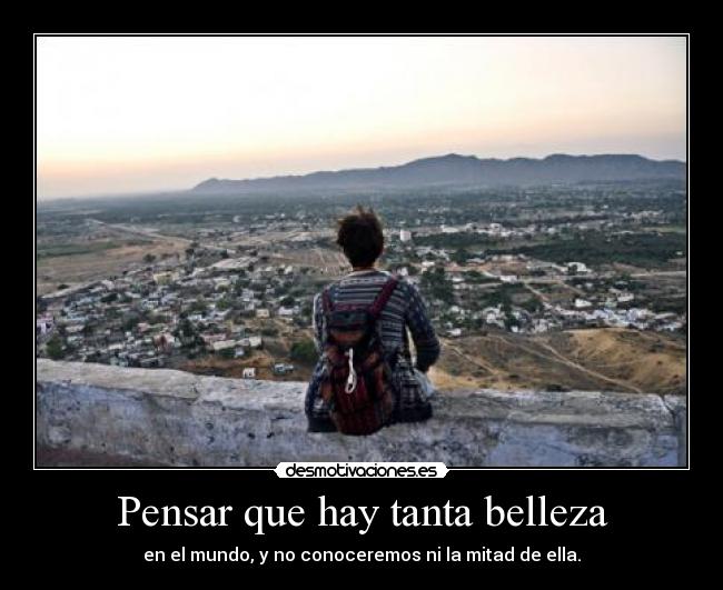 Pensar que hay tanta belleza - en el mundo, y no conoceremos ni la mitad de ella.