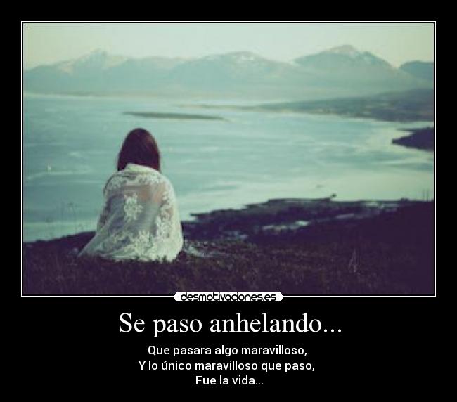 Se paso anhelando... - Que pasara algo maravilloso,
Y lo único maravilloso que paso,
Fue la vida...