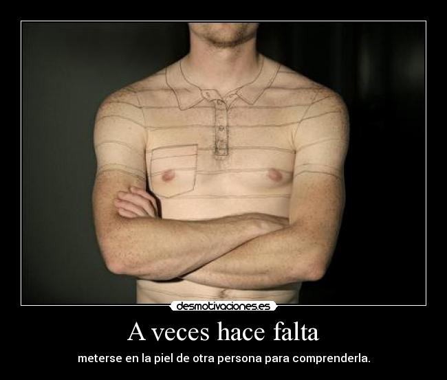 A veces hace falta - meterse en la piel de otra persona para comprenderla.