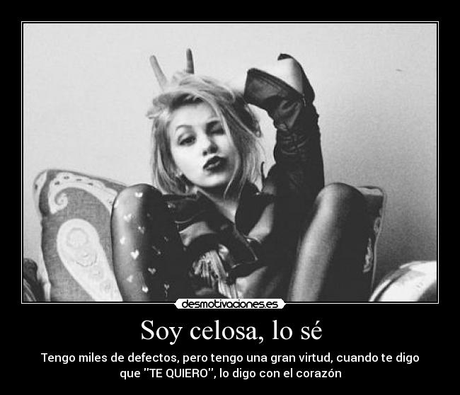 Soy celosa, lo sé - Tengo miles de defectos, pero tengo una gran virtud, cuando te digo
que TE QUIERO, lo digo con el corazón