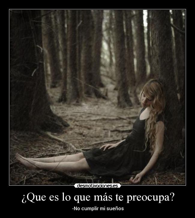 ¿Que es lo que más te preocupa? - -No cumplir mi sueños
