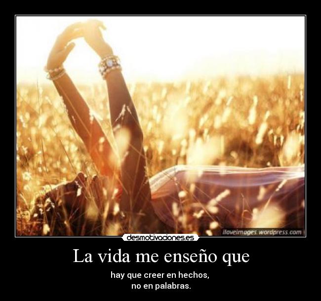 La vida me enseño que - hay que creer en hechos,
no en palabras.