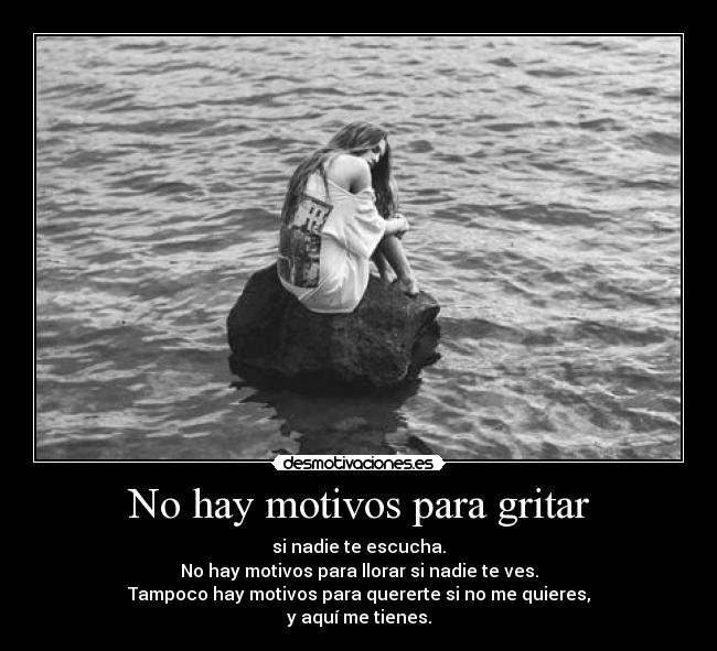 No hay motivos para gritar - si nadie te escucha.
No hay motivos para llorar si nadie te ves.
Tampoco hay motivos para quererte si no me quieres,
y aquí me tienes.