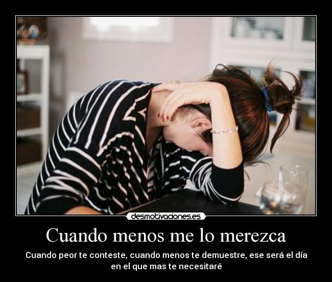 Cuando menos me lo merezca - Cuando peor te conteste, cuando menos te demuestre, ese será el día
en el que mas te necesitaré