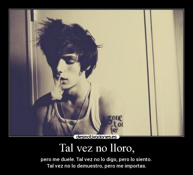 Tal vez no lloro, - pero me duele. Tal vez no lo digo, pero lo siento. 
Tal vez no lo demuestro, pero me importas.