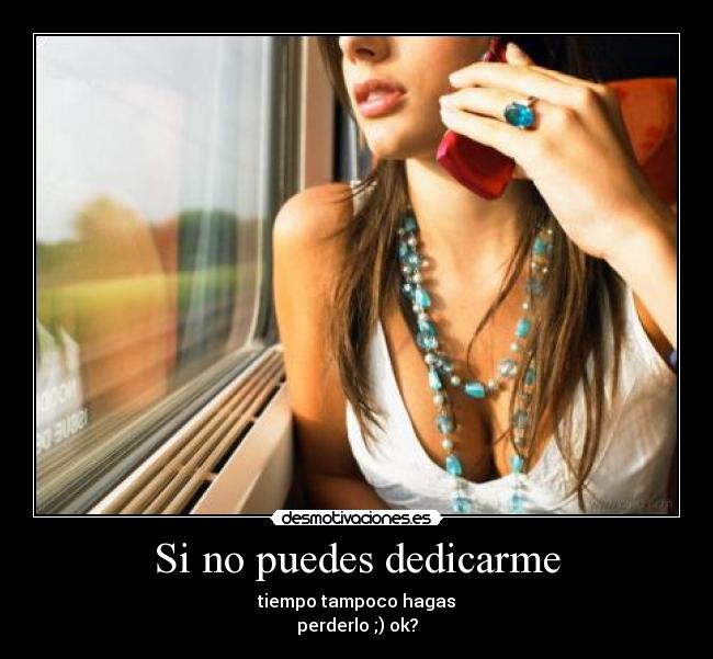 Si no puedes dedicarme - tiempo tampoco hagas
perderlo ;) ok?