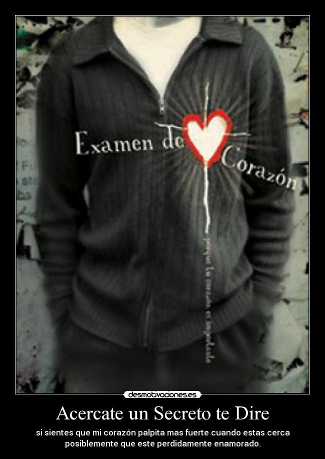 Acercate un Secreto te Dire - si sientes que mi corazón palpita mas fuerte cuando estas cerca
posiblemente que este perdidamente enamorado.