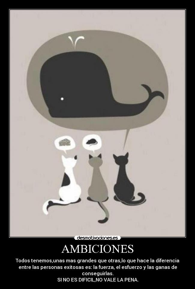 AMBICIONES - Todos tenemos,unas mas grandes que otras,lo que hace la diferencia
entre las personas exitosas es: la fuerza, el esfuerzo y las ganas de
conseguirlas.
SI NO ES DIFICIL,NO VALE LA PENA.