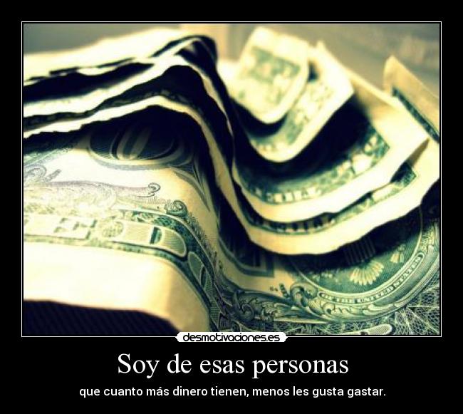 Soy de esas personas - que cuanto más dinero tienen, menos les gusta gastar.
