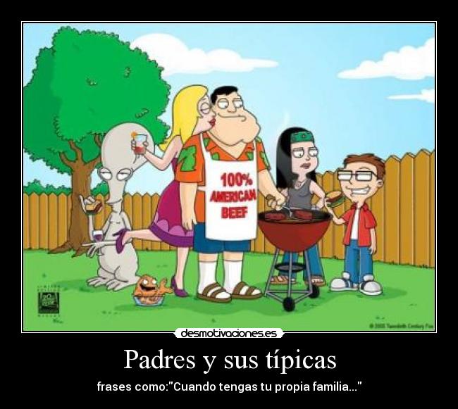 Padres y sus típicas - frases como:Cuando tengas tu propia familia...