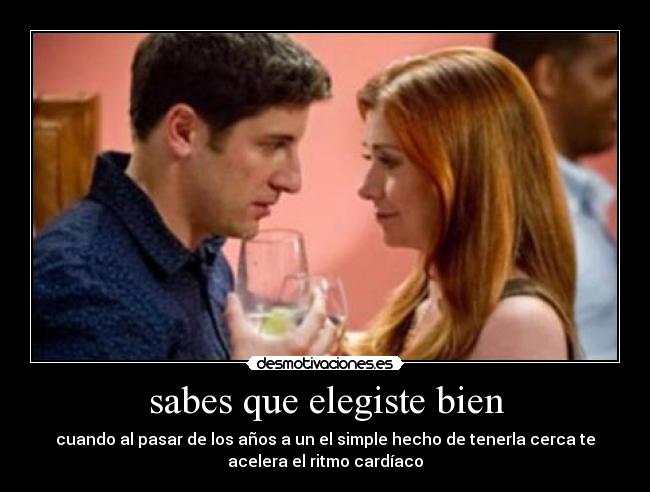 sabes que elegiste bien - cuando al pasar de los años a un el simple hecho de tenerla cerca te
acelera el ritmo cardíaco